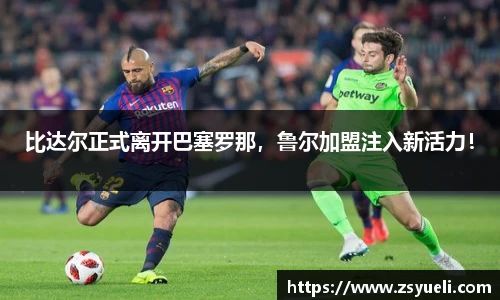 比达尔正式离开巴塞罗那，鲁尔加盟注入新活力！