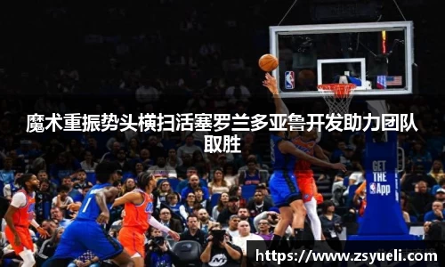 魔术重振势头横扫活塞罗兰多亚鲁开发助力团队取胜
