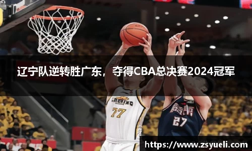 辽宁队逆转胜广东，夺得CBA总决赛2024冠军