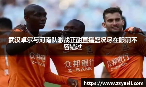 武汉卓尔与河南队激战正酣直播盛况尽在眼前不容错过