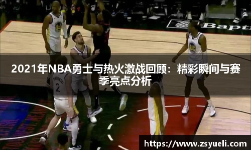 2021年NBA勇士与热火激战回顾：精彩瞬间与赛季亮点分析