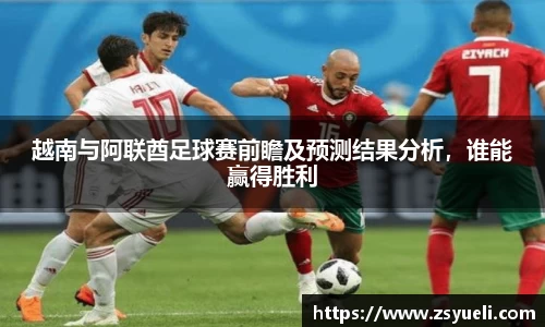 越南与阿联酋足球赛前瞻及预测结果分析，谁能赢得胜利