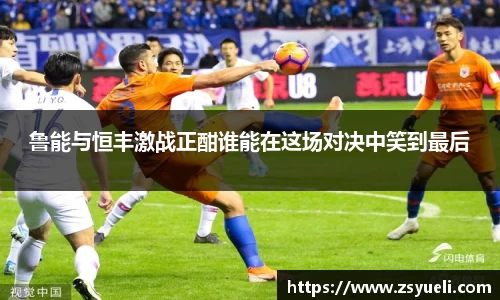 鲁能与恒丰激战正酣谁能在这场对决中笑到最后