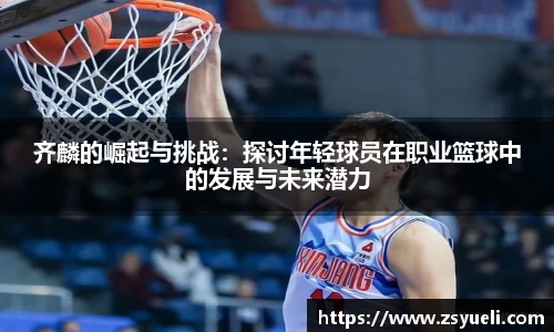 齐麟的崛起与挑战：探讨年轻球员在职业篮球中的发展与未来潜力