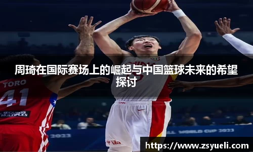 周琦在国际赛场上的崛起与中国篮球未来的希望探讨