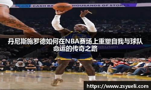 丹尼斯施罗德如何在NBA赛场上重塑自我与球队命运的传奇之路