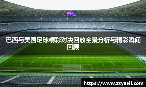 巴西与美国足球精彩对决回放全景分析与精彩瞬间回顾