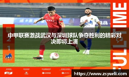 中甲联赛激战武汉与深圳球队争夺胜利的精彩对决即将上演