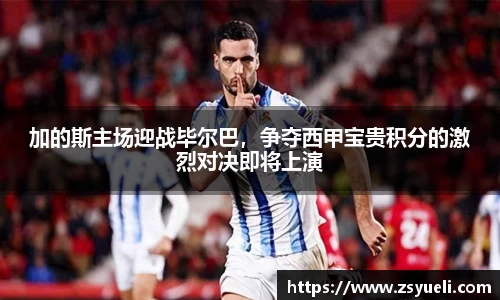 加的斯主场迎战毕尔巴，争夺西甲宝贵积分的激烈对决即将上演