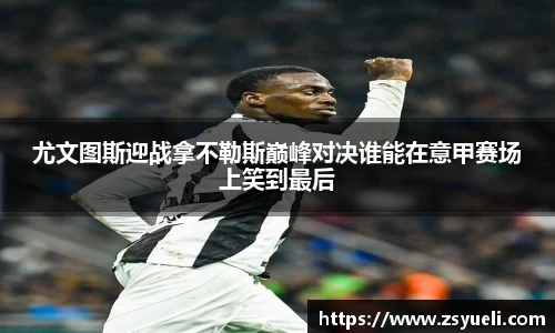 尤文图斯迎战拿不勒斯巅峰对决谁能在意甲赛场上笑到最后