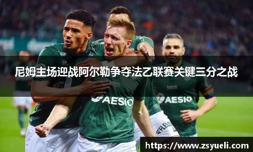 尼姆主场迎战阿尔勒争夺法乙联赛关键三分之战